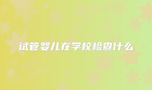 试管婴儿在学校检查什么