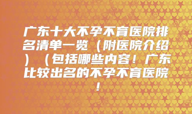广东十大不孕不育医院排名清单一览（附医院介绍）（包括哪些内容！广东比较出名的不孕不育医院！