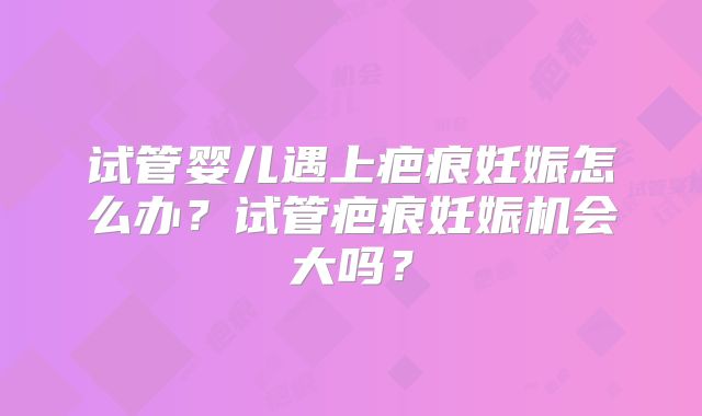 试管婴儿遇上疤痕妊娠怎么办？试管疤痕妊娠机会大吗？