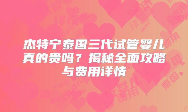 杰特宁泰国三代试管婴儿真的贵吗？揭秘全面攻略与费用详情