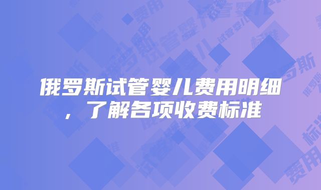 俄罗斯试管婴儿费用明细，了解各项收费标准