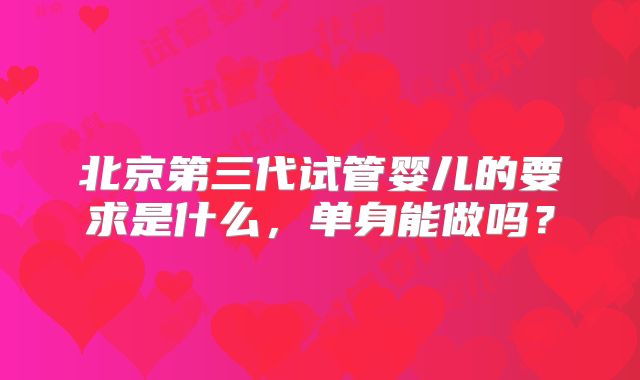 北京第三代试管婴儿的要求是什么，单身能做吗？