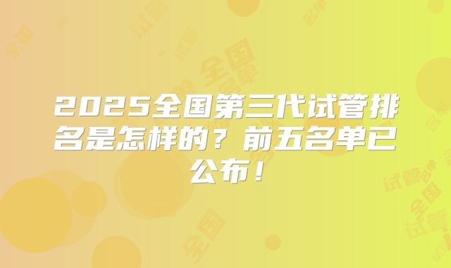 2025全国第三代试管排名是怎样的？前五名单已公布！