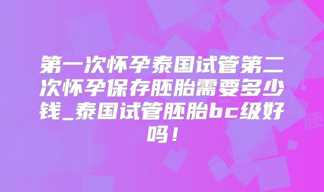 第一次怀孕泰国试管第二次怀孕保存胚胎需要多少钱_泰国试管胚胎bc级好吗！