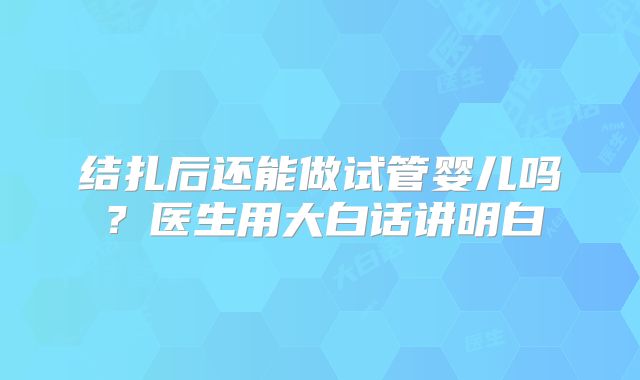 结扎后还能做试管婴儿吗?医生用大白话讲明白