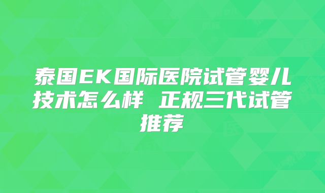 泰国EK国际医院试管婴儿技术怎么样 正规三代试管推荐