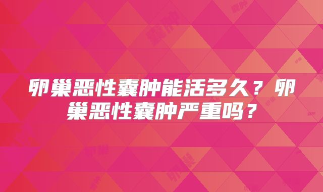 卵巢恶性囊肿能活多久?卵巢恶性囊肿严重吗?