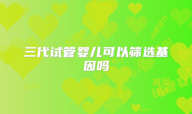 三代试管婴儿可以筛选基因吗
