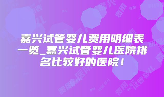 嘉兴试管婴儿费用明细表一览_嘉兴试管婴儿医院排名比较好的医院！