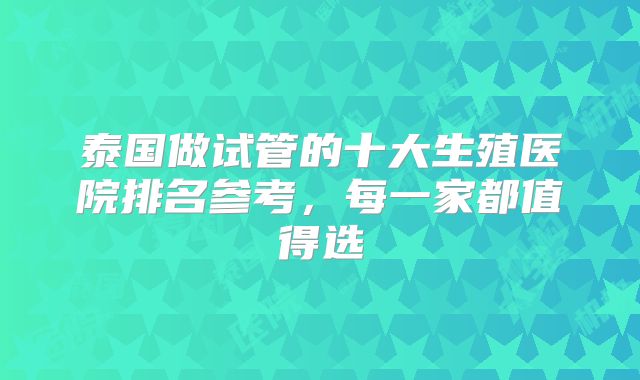 泰国做试管的十大生殖医院排名参考，每一家都值得选