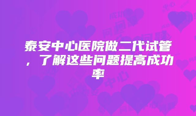 泰安中心医院做二代试管,了解这些问题提高成功率
