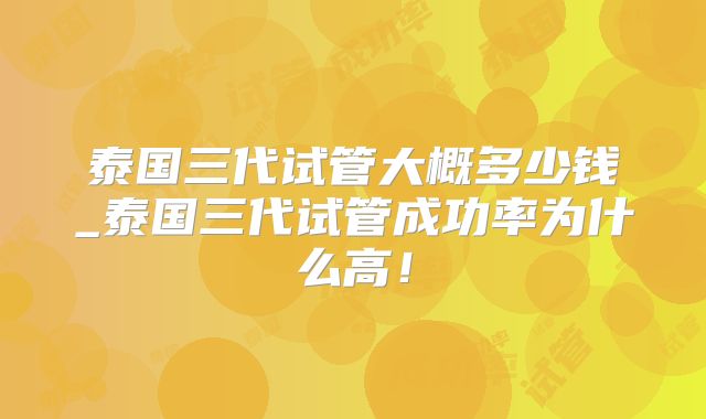 泰国三代试管大概多少钱_泰国三代试管成功率为什么高！