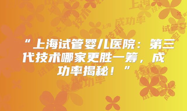 “上海试管婴儿医院:第三代技术哪家更胜一筹,成功率揭秘!”