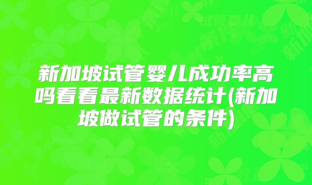 新加坡试管婴儿成功率高吗看看最新数据统计(新加坡做试管的条件)