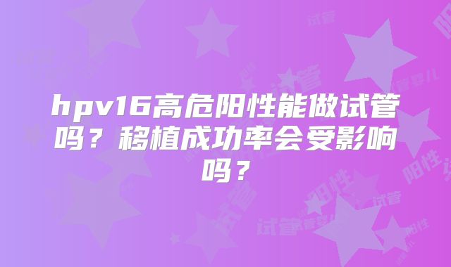 hpv16高危阳性能做试管吗?移植成功率会受影响吗?