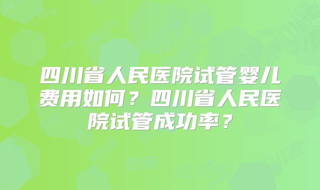 四川省人民医院试管婴儿费用如何?四川省人民医院试管成功率?