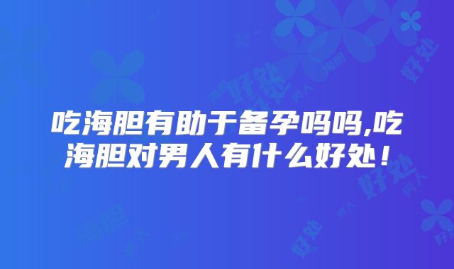 吃海胆有助于备孕吗吗,吃海胆对男人有什么好处!