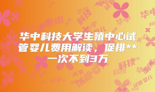 华中科技大学生殖中心试管婴儿费用解读，促排**一次不到3万