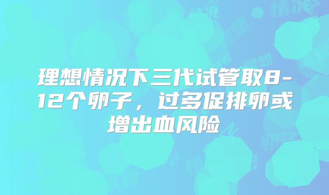 理想情况下三代试管取8-12个卵子，过多促排卵或增出血风险