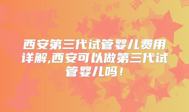 西安第三代试管婴儿费用详解,西安可以做第三代试管婴儿吗！