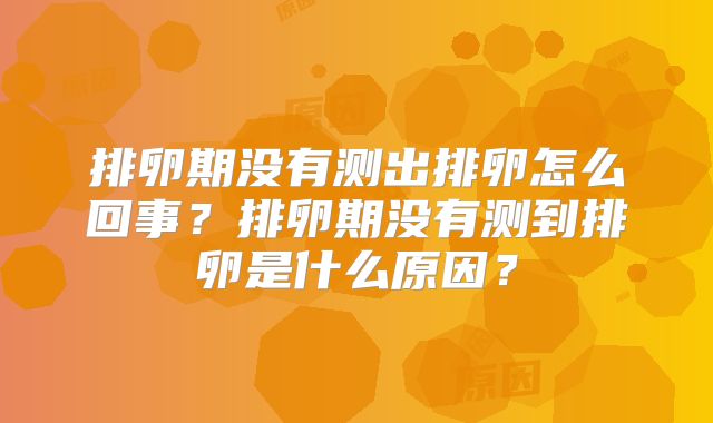排卵期没有测出排卵怎么回事?排卵期没有测到排卵是什么原因?