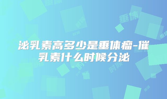 泌乳素高多少是垂体瘤-催乳素什么时候分泌