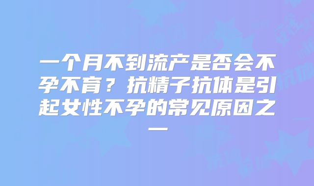 一个月不到流产是否会不孕不育？抗精子抗体是引起女性不孕的常见原因之一