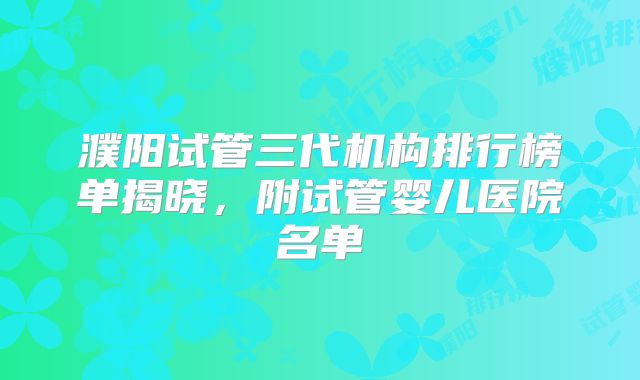 濮阳试管三代机构排行榜单揭晓，附试管婴儿医院名单