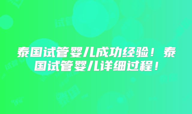 泰国试管婴儿成功经验！泰国试管婴儿详细过程！