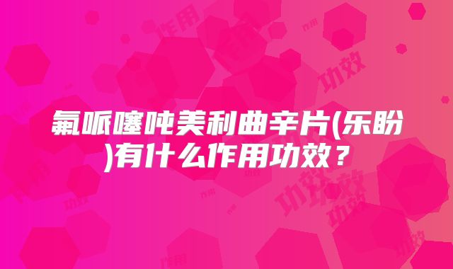 氟哌噻吨美利曲辛片(乐盼)有什么作用功效？