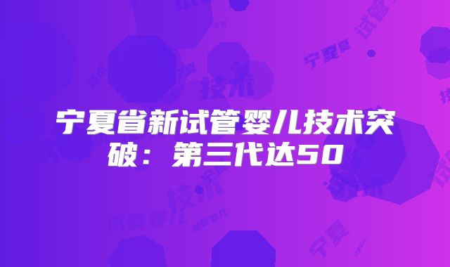 宁夏省新试管婴儿技术突破:第三代达50