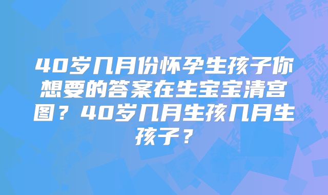 40岁几月份怀孕生孩子你想要的答案在生宝宝清宫图？40岁几月生孩几月生孩子？