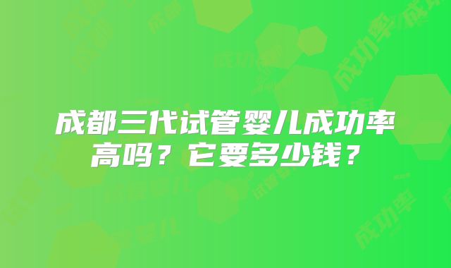 成都三代试管婴儿成功率高吗?它要多少钱?