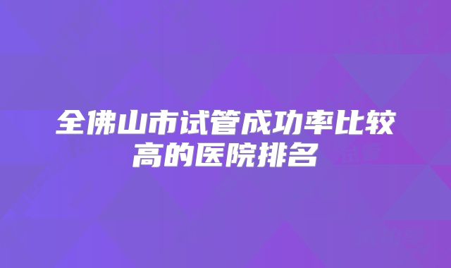 全佛山市试管成功率比较高的医院排名