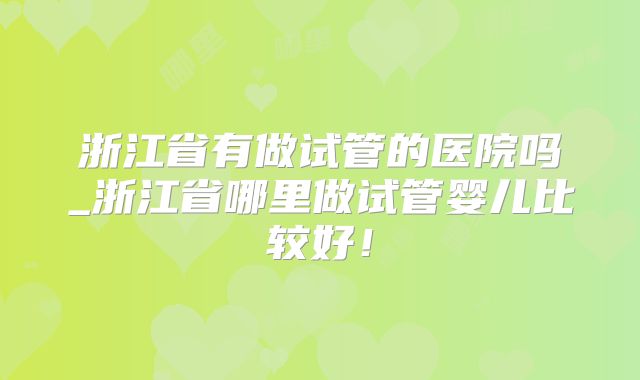 浙江省有做试管的医院吗_浙江省哪里做试管婴儿比较好！