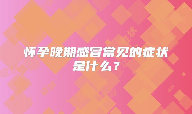 怀孕晚期感冒常见的症状是什么？