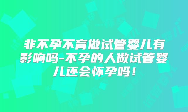 非不孕不育做试管婴儿有影响吗-不孕的人做试管婴儿还会怀孕吗！