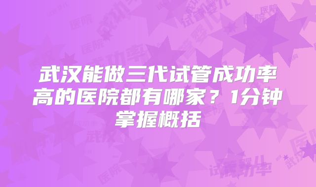 武汉能做三代试管成功率高的医院都有哪家？1分钟掌握概括