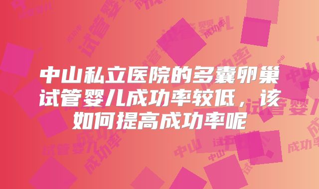 中山私立医院的多囊卵巢试管婴儿成功率较低,该如何提高成功率呢