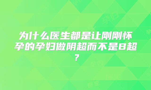 为什么医生都是让刚刚怀孕的孕妇做阴超而不是B超？
