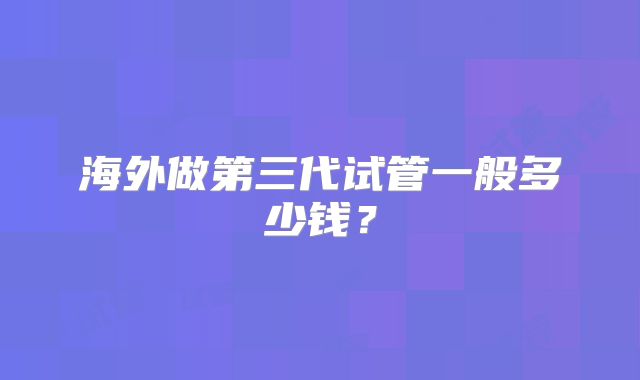 海外做第三代试管一般多少钱？