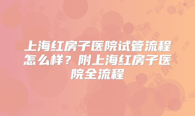 上海红房子医院试管流程怎么样?附上海红房子医院全流程