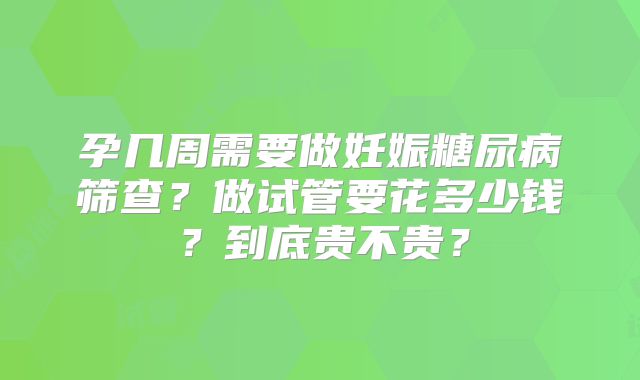 孕几周需要做妊娠糖尿病筛查?做试管要花多少钱?到底贵不贵?