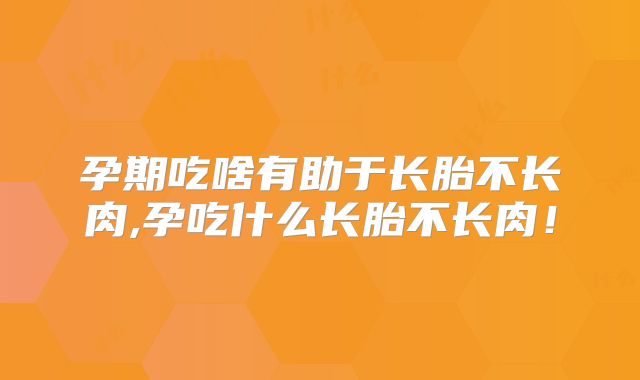 孕期吃啥有助于长胎不长肉,孕吃什么长胎不长肉!