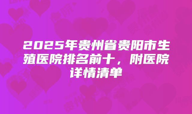 2025年贵州省贵阳市生殖医院排名前十，附医院详情清单