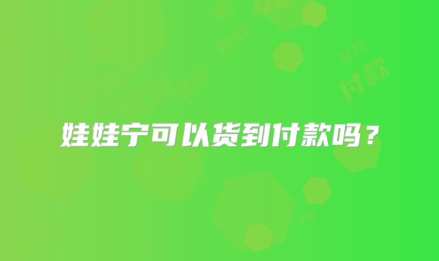 娃娃宁可以货到付款吗？
