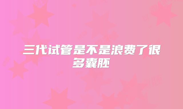 三代试管是不是浪费了很多囊胚