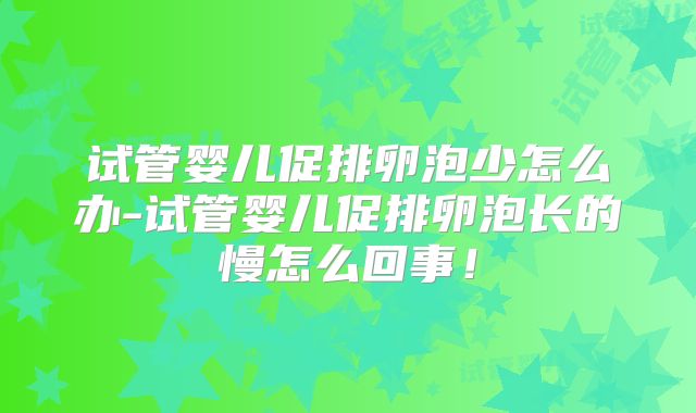 试管婴儿促排卵泡少怎么办-试管婴儿促排卵泡长的慢怎么回事!
