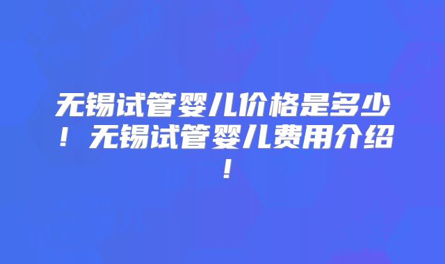 无锡试管婴儿价格是多少！无锡试管婴儿费用介绍！