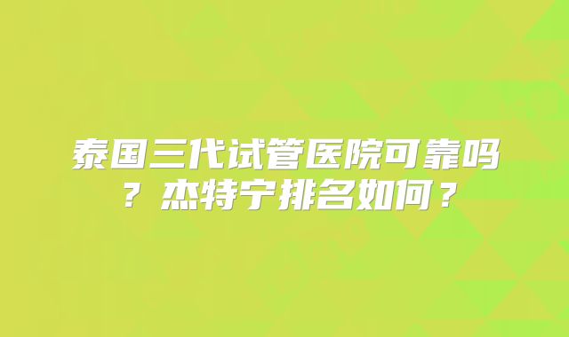 泰国三代试管医院可靠吗？杰特宁排名如何？